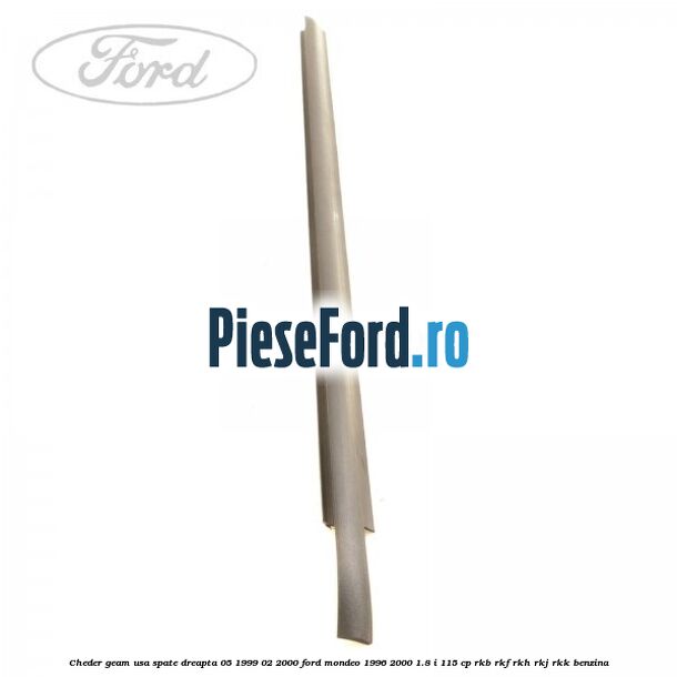 Cheder geam usa spate dreapta 05/1999-02/2000 Ford Mondeo 1996-2000 1.8 i 115 cp Cheder geam usa spate dreapta 05/1999-02/2000 Ford Mondeo 1996-2000 1.8 i 115 cp RKB, RKF, RKH, RKJ, RKK benzina