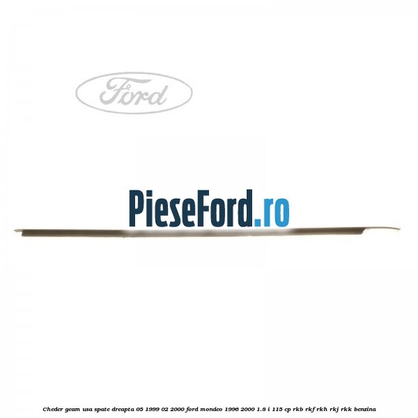Cheder geam usa spate dreapta 05/1999-02/2000 Ford Mondeo 1996-2000 1.8 i 115 cp Cheder geam usa spate dreapta 05/1999-02/2000 Ford Mondeo 1996-2000 1.8 i 115 cp RKB, RKF, RKH, RKJ, RKK benzina