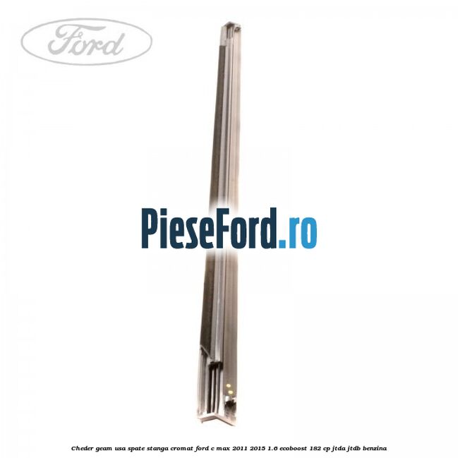 Cheder geam usa spate stanga cromat Ford C-Max 2011-2015 1.6 EcoBoost 182 cp Cheder geam usa spate stanga cromat Ford C-Max 2011-2015 1.6 EcoBoost 182 cp JTDA, JTDB benzina