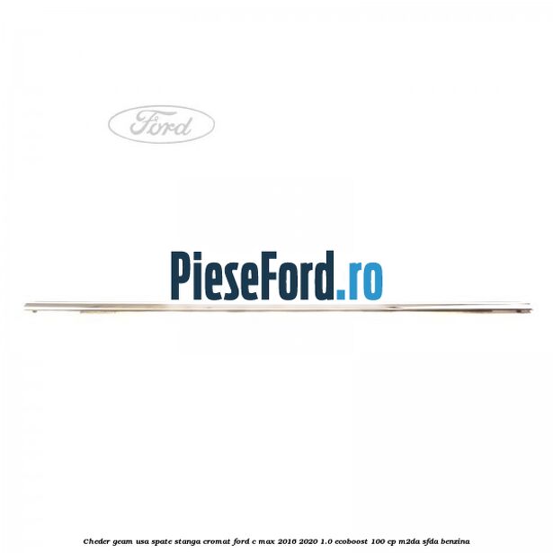 Cheder geam usa spate stanga cromat Ford C-Max 2016-2020 1.0 EcoBoost 100 cp Cheder geam usa spate stanga cromat Ford C-Max 2016-2020 1.0 EcoBoost 100 cp M2DA, SFDA benzina