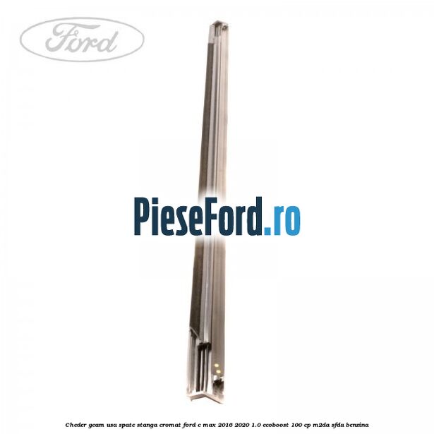 Cheder geam usa spate stanga cromat Ford C-Max 2016-2020 1.0 EcoBoost 100 cp Cheder geam usa spate stanga cromat Ford C-Max 2016-2020 1.0 EcoBoost 100 cp M2DA, SFDA benzina