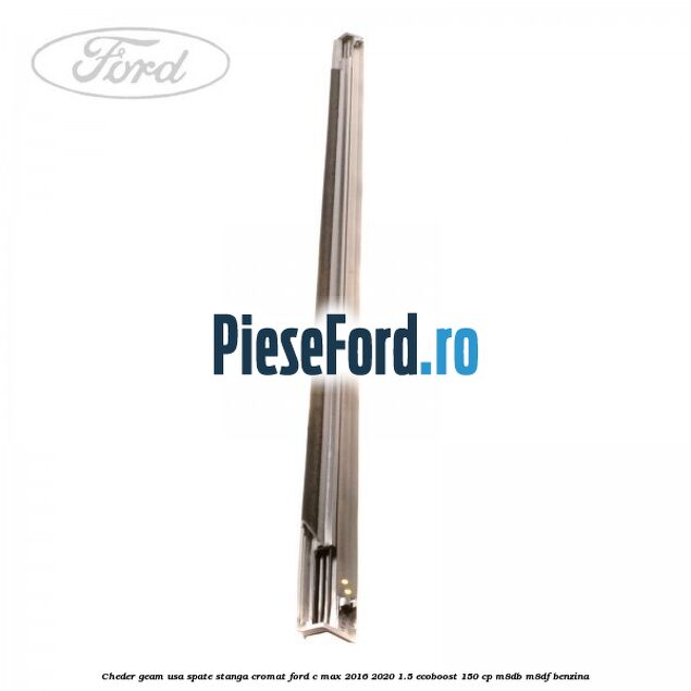 Cheder geam usa spate stanga cromat Ford C-Max 2016-2020 1.5 EcoBoost 150 cp Cheder geam usa spate stanga cromat Ford C-Max 2016-2020 1.5 EcoBoost 150 cp M8DB, M8DF benzina