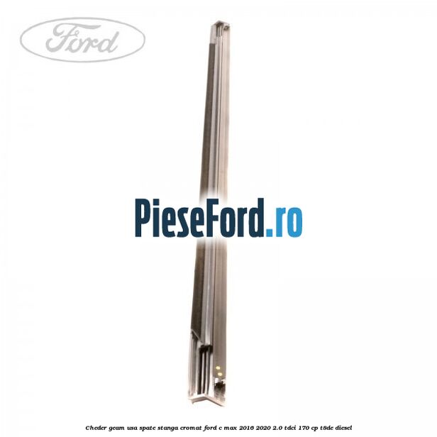 Cheder geam usa spate stanga cromat Ford C-Max 2016-2020 2.0 TDCi 170 cp Cheder geam usa spate stanga cromat Ford C-Max 2016-2020 2.0 TDCi 170 cp T8DE diesel