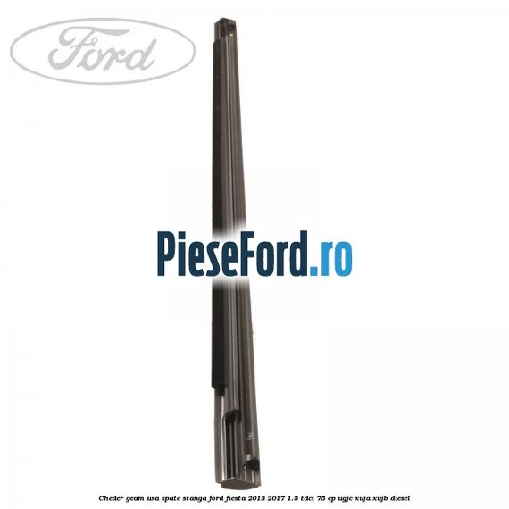 Cheder geam usa spate stanga Ford Fiesta 2013-2017 1.5 TDCi 75 cp Cheder geam usa spate stanga Ford Fiesta 2013-2017 1.5 TDCi 75 cp UGJC, XUJA, XUJB diesel