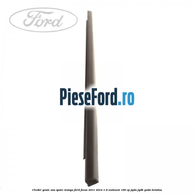 Cheder geam usa spate stanga Ford Focus 2011-2014 1.6 EcoBoost 150 cp Cheder geam usa spate stanga Ford Focus 2011-2014 1.6 EcoBoost 150 cp JQDA, JQDB, YUDA benzina