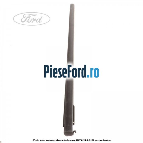 Cheder geam usa spate stanga Ford Galaxy 2007-2014 2.3 160 cp Cheder geam usa spate stanga Ford Galaxy 2007-2014 2.3 160 cp SEWA benzina