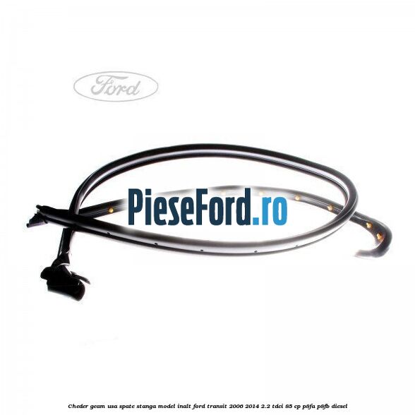 Cheder geam usa spate stanga model inalt Ford Transit 2006-2014 2.2 TDCi 85 cp Cheder geam usa spate stanga model inalt Ford Transit 2006-2014 2.2 TDCi 85 cp P8FA, P8FB diesel