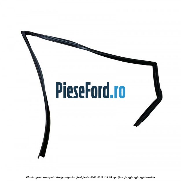 Cheder geam usa spate stanga superior Ford Fiesta 2008-2012 1.4 97 cp RTJA, RTJB, SPJA, SPJC, SPJE benzina