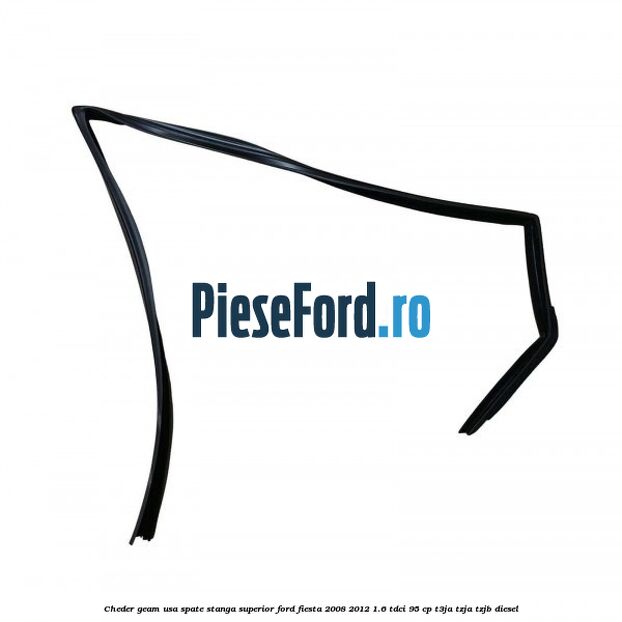 Cheder geam usa spate stanga superior Ford Fiesta 2008-2012 1.6 TDCi 95 cp Cheder geam usa spate stanga superior Ford Fiesta 2008-2012 1.6 TDCi 95 cp T3JA, TZJA, TZJB diesel