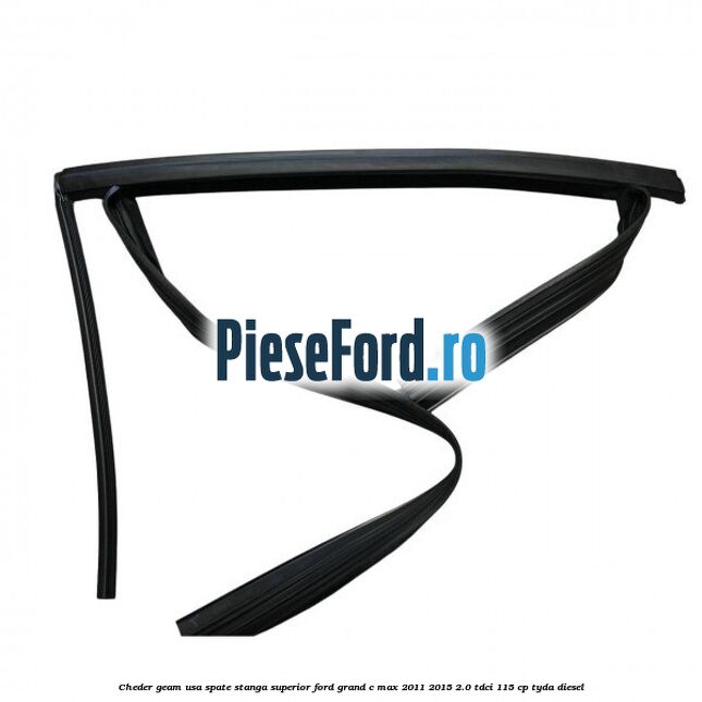 Cheder geam usa spate stanga superior Ford Grand C-Max 2011-2015 2.0 TDCi 115 cp Cheder geam usa spate stanga superior Ford Grand C-Max 2011-2015 2.0 TDCi 115 cp TYDA diesel