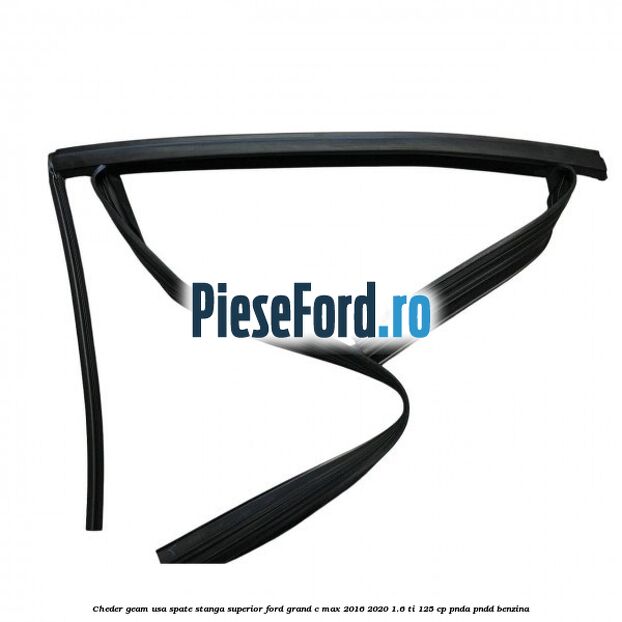 Cheder geam usa spate stanga superior Ford Grand C-Max 2016-2020 1.6 Ti 125 cp Cheder geam usa spate stanga superior Ford Grand C-Max 2016-2020 1.6 Ti 125 cp PNDA, PNDD benzina