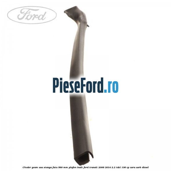 Cheder geam usa stanga fata 560 MM plafon inalt Ford Transit 2006-2014 2.2 TDCi 136 cp USRA, USRB diesel