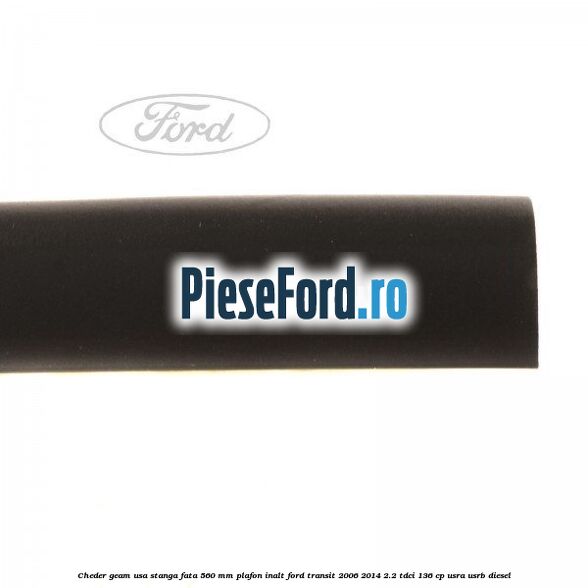 Cheder geam usa stanga fata 560 MM plafon inalt Ford Transit 2006-2014 2.2 TDCi 136 cp USRA, USRB diesel