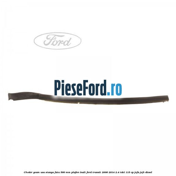 Cheder geam usa stanga fata 560 MM plafon inalt Ford Transit 2006-2014 2.4 TDCi 115 cp JXFA, JXFC diesel