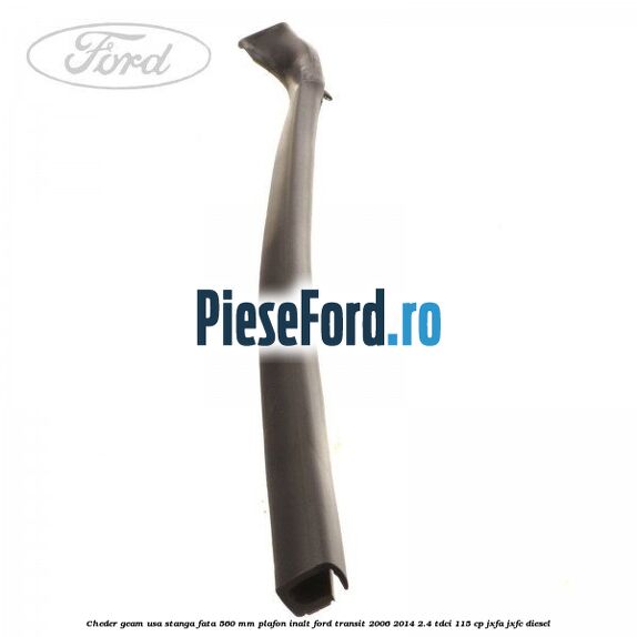 Cheder geam usa stanga fata 560 MM plafon inalt Ford Transit 2006-2014 2.4 TDCi 115 cp JXFA, JXFC diesel
