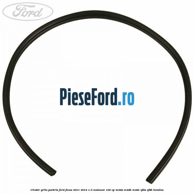 Cheder grila parbriz Ford Focus 2011-2014 1.0 EcoBoost 100 cp Cheder grila parbriz Ford Focus 2011-2014 1.0 EcoBoost 100 cp M2DA, M2DB, M2DC, SFDA, SFDB benzina