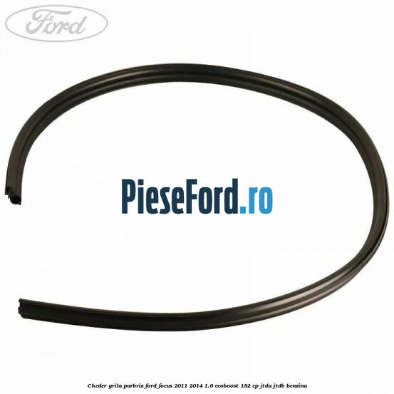 Cheder grila parbriz Ford Focus 2011-2014 1.6 EcoBoost 182 cp JTDA, JTDB benzina