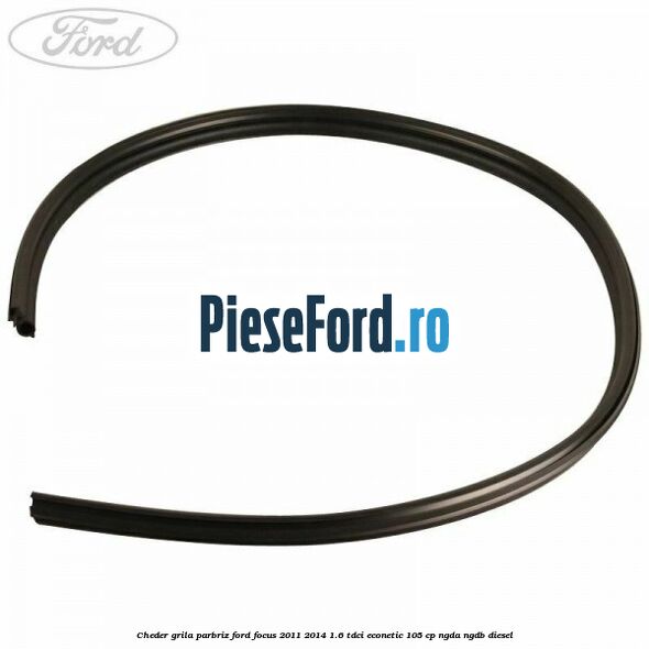 Cheder grila parbriz Ford Focus 2011-2014 1.6 TDCi ECOnetic 105 cp NGDA, NGDB diesel
