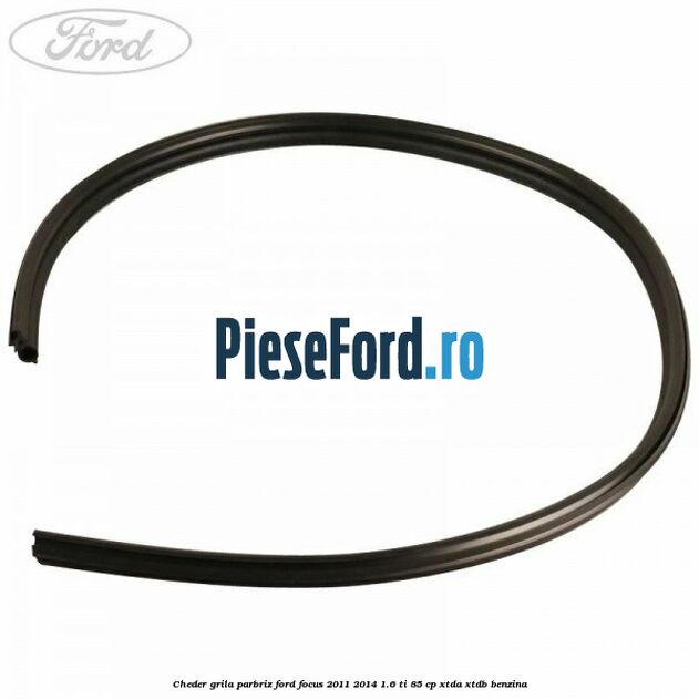 Cheder grila parbriz Ford Focus 2011-2014 1.6 Ti 85 cp XTDA, XTDB benzina