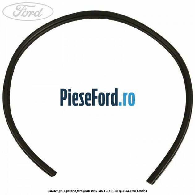 Cheder grila parbriz Ford Focus 2011-2014 1.6 Ti 85 cp XTDA, XTDB benzina