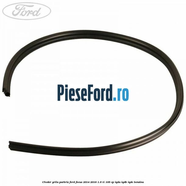 Cheder grila parbriz Ford Focus 2014-2018 1.6 Ti 105 cp IQDA, IQDB, IQDC benzina