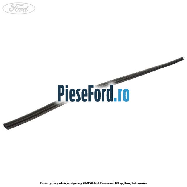 Cheder grila parbriz Ford Galaxy 2007-2014 1.6 EcoBoost 160 cp JTWA, JTWB benzina