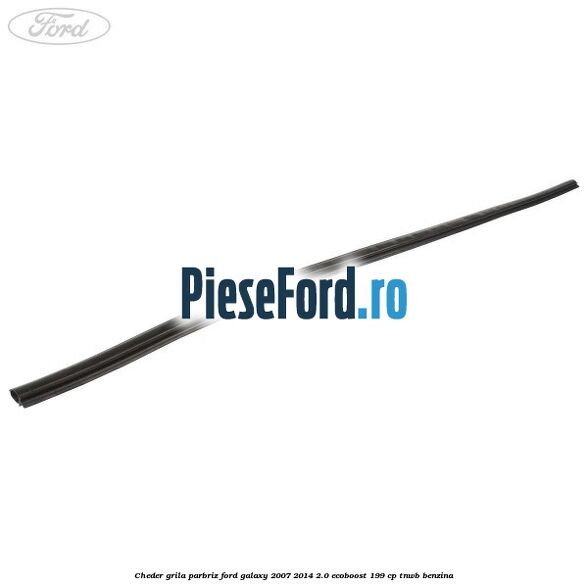 Cheder grila parbriz Ford Galaxy 2007-2014 2.0 EcoBoost 199 cp TNWB benzina