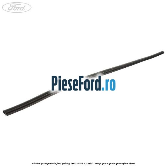 Cheder grila parbriz Ford Galaxy 2007-2014 2.0 TDCi 140 cp QXWA, QXWB, QXWC, UFWA diesel