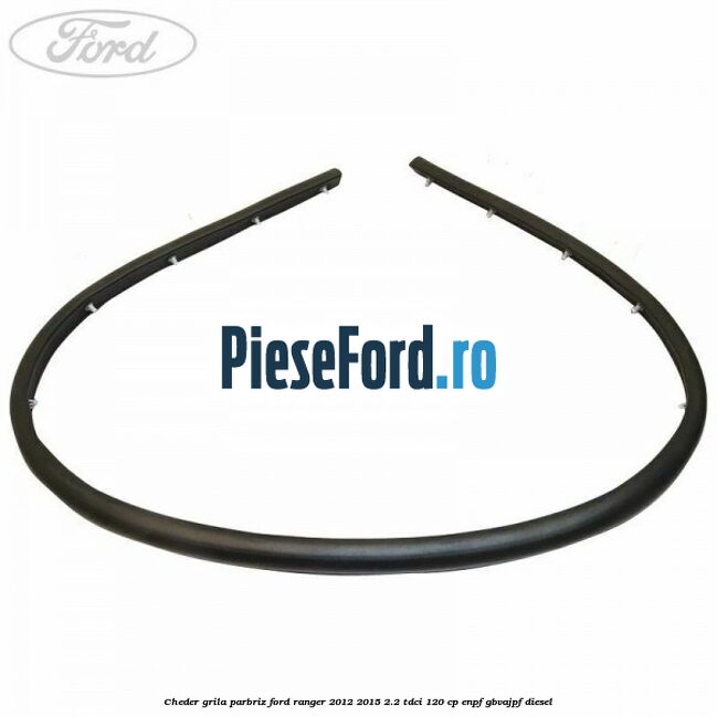 Cheder grila parbriz Ford Ranger 2012-2015 2.2 TDCi 120 cp ENPF, GBVAJPF diesel