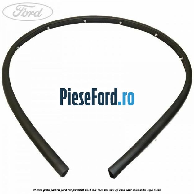 Cheder grila parbriz Ford Ranger 2012-2015 3.2 TDCi 4x4 200 cp Cheder grila parbriz Ford Ranger 2012-2015 3.2 TDCi 4x4 200 cp ENSA, SA2R, SA2S, SA2W, SAFA diesel