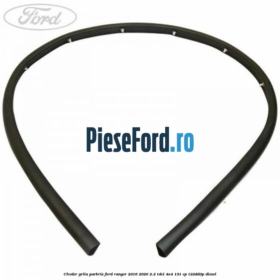 Cheder grila parbriz Ford Ranger 2016-2020 2.2 TDCi 4x4 131 cp Cheder grila parbriz Ford Ranger 2016-2020 2.2 TDCi 4x4 131 cp T22DD0P diesel