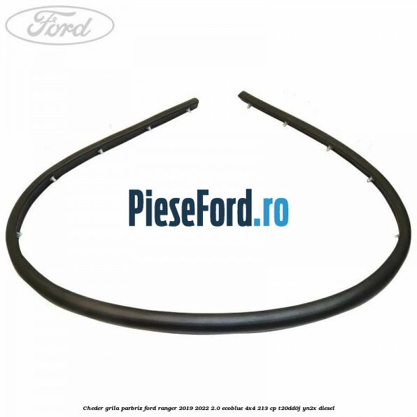 Cheder grila parbriz Ford Ranger 2019-2022 2.0 EcoBlue 4x4 213 cp T20DD0J, YN2X diesel