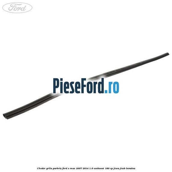 Cheder grila parbriz Ford S-Max 2007-2014 1.6 EcoBoost 160 cp JTWA, JTWB benzina