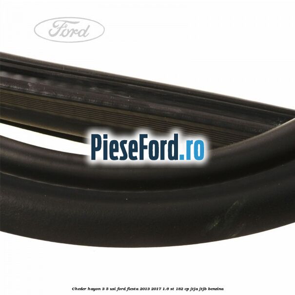 Cheder hayon 3/5 usi Ford Fiesta 2013-2017 1.6 ST 182 cp Cheder hayon 3/5 usi Ford Fiesta 2013-2017 1.6 ST 182 cp JTJA, JTJB benzina