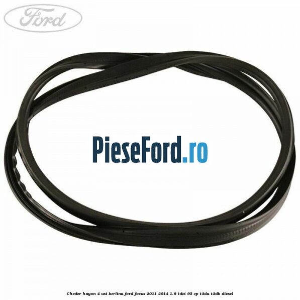 Cheder hayon 4 usi berlina Ford Focus 2011-2014 1.6 TDCi 95 cp Cheder hayon 4 usi berlina Ford Focus 2011-2014 1.6 TDCi 95 cp T3DA, T3DB diesel
