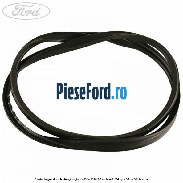 Cheder hayon 4 usi berlina Ford Focus 2014-2018 1.5 EcoBoost 150 cp Cheder hayon 4 usi berlina Ford Focus 2014-2018 1.5 EcoBoost 150 cp M8DA, M8DB benzina