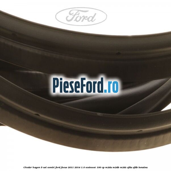 Cheder hayon 5 usi combi Ford Focus 2011-2014 1.0 EcoBoost 100 cp M2DA, M2DB, M2DC, SFDA, SFDB benzina