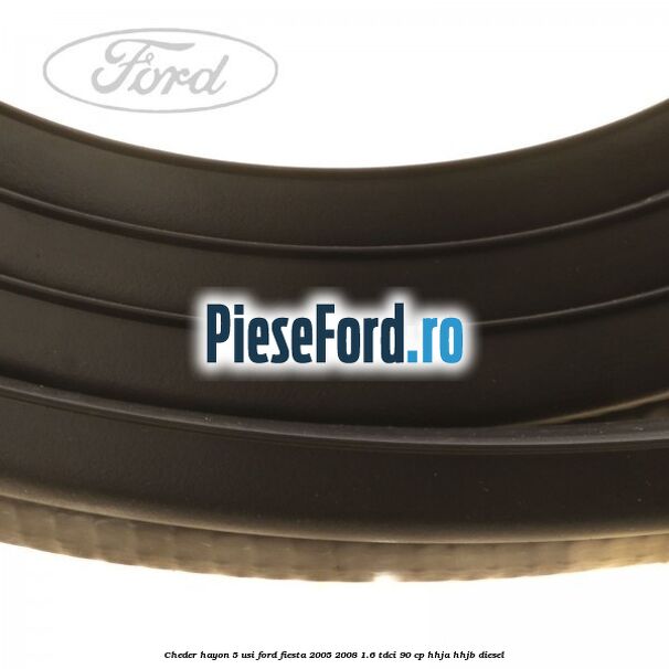 Cheder hayon 5 usi Ford Fiesta 2005-2008 1.6 TDCi 90 cp Cheder hayon 5 usi Ford Fiesta 2005-2008 1.6 TDCi 90 cp HHJA, HHJB diesel