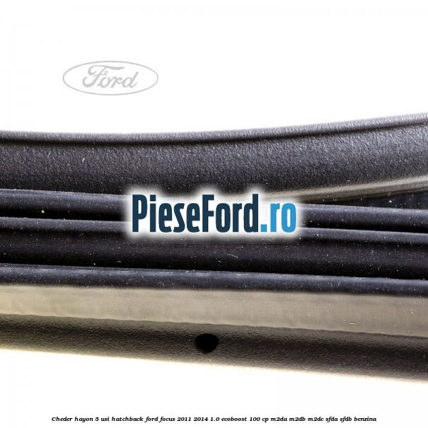 Cheder hayon 5 usi hatchback Ford Focus 2011-2014 1.0 EcoBoost 100 cp Cheder hayon 5 usi hatchback Ford Focus 2011-2014 1.0 EcoBoost 100 cp M2DA, M2DB, M2DC, SFDA, SFDB benzina