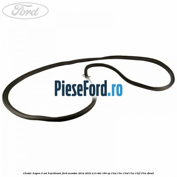 Cheder hayon 5 usi hatchback Ford Mondeo 2014-2018 2.0 TDCi 150 cp Cheder hayon 5 usi hatchback Ford Mondeo 2014-2018 2.0 TDCi 150 cp T7CA, T7CC, T7CD, T7CE, T7CF, T7CN diesel