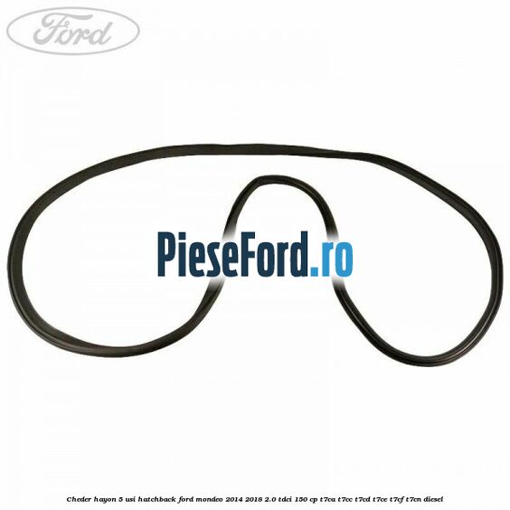 Cheder hayon 5 usi hatchback Ford Mondeo 2014-2018 2.0 TDCi 150 cp Cheder hayon 5 usi hatchback Ford Mondeo 2014-2018 2.0 TDCi 150 cp T7CA, T7CC, T7CD, T7CE, T7CF, T7CN diesel