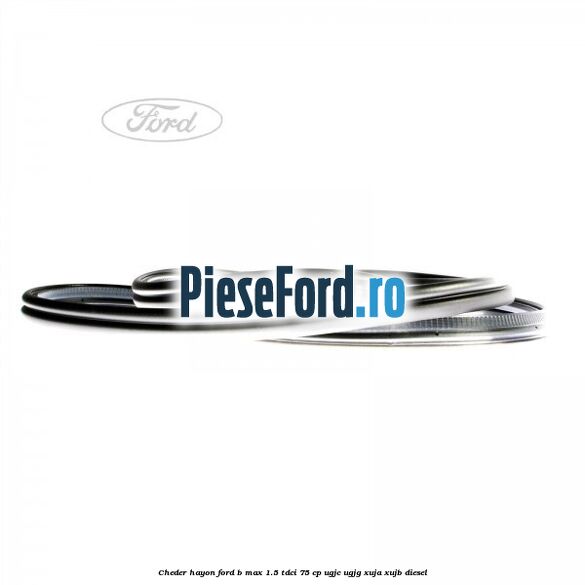 Cheder hayon Ford B-Max 1.5 TDCi 75 cp Cheder hayon Ford B-Max 1.5 TDCi 75 cp UGJC, UGJG, XUJA, XUJB diesel