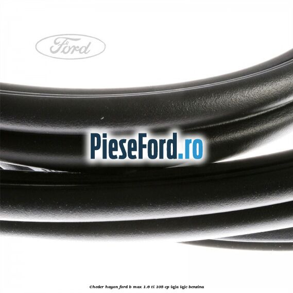 Cheder hayon Ford B-Max 1.6 Ti 105 cp IQJA, IQJC benzina