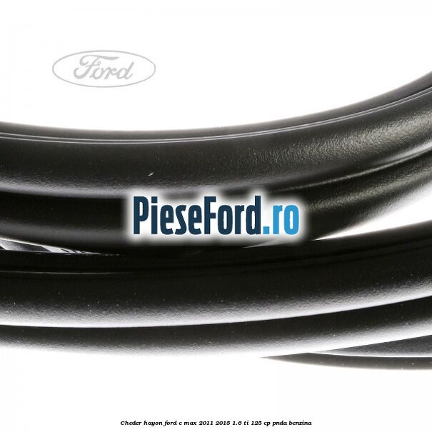 Cheder hayon Ford C-Max 2011-2015 1.6 Ti 125 cp Cheder hayon Ford C-Max 2011-2015 1.6 Ti 125 cp PNDA benzina