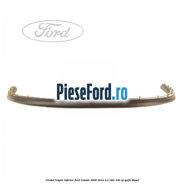 Cheder hayon inferior Ford Transit 2006-2014 2.2 TDCi 130 cp Cheder hayon inferior Ford Transit 2006-2014 2.2 TDCi 130 cp QWFA diesel