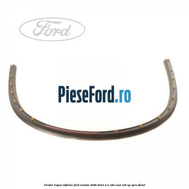 Cheder hayon inferior Ford Transit 2006-2014 2.2 TDCi RWD 125 cp Cheder hayon inferior Ford Transit 2006-2014 2.2 TDCi RWD 125 cp CYRA diesel