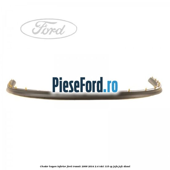 Cheder hayon inferior Ford Transit 2006-2014 2.4 TDCi 115 cp Cheder hayon inferior Ford Transit 2006-2014 2.4 TDCi 115 cp JXFA, JXFC diesel