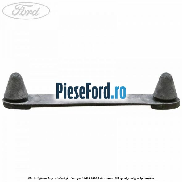 Cheder inferior hayon batant Ford EcoSport 2013-2018 1.0 EcoBoost 125 cp Cheder inferior hayon batant Ford EcoSport 2013-2018 1.0 EcoBoost 125 cp M1JC, M1JJ, M1JU benzina