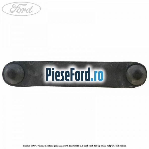 Cheder inferior hayon batant Ford EcoSport 2013-2018 1.0 EcoBoost 125 cp Cheder inferior hayon batant Ford EcoSport 2013-2018 1.0 EcoBoost 125 cp M1JC, M1JJ, M1JU benzina