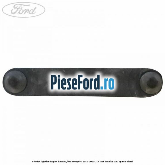 Cheder inferior hayon batant Ford EcoSport 2019-2023 1.5 TDCi EcoBlue 120 cp n/a diesel